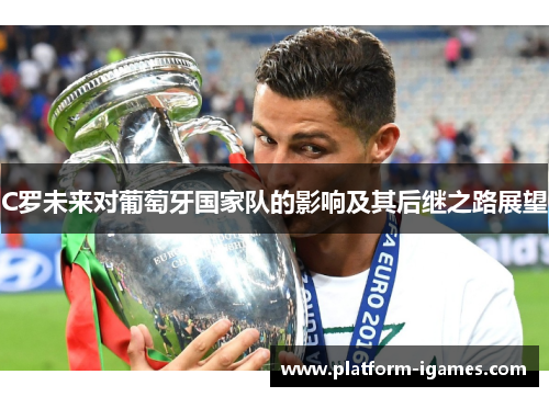 C罗未来对葡萄牙国家队的影响及其后继之路展望
