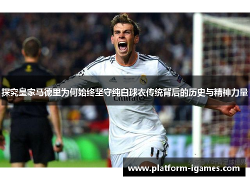 探究皇家马德里为何始终坚守纯白球衣传统背后的历史与精神力量 探究皇家马德里为何始终坚守纯白球衣传统背后的历史与精神力量