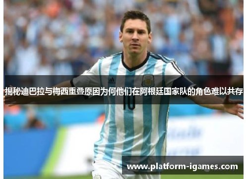 揭秘迪巴拉与梅西重叠原因为何他们在阿根廷国家队的角色难以共存 揭秘迪巴拉与梅西重叠原因为何他们在阿根廷国家队的角色难以共存