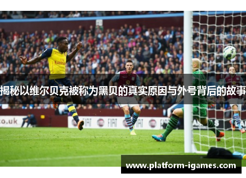 揭秘以维尔贝克被称为黑贝的真实原因与外号背后的故事 揭秘以维尔贝克被称为黑贝的真实原因与外号背后的故事