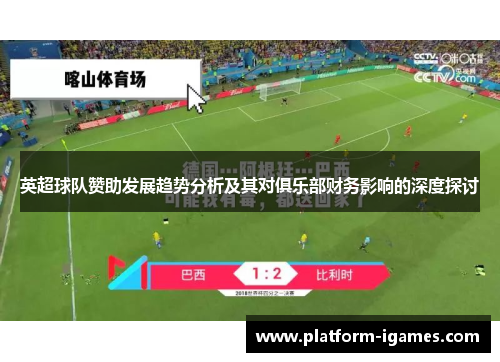 英超球队赞助发展趋势分析及其对俱乐部财务影响的深度探讨 英超球队赞助发展趋势分析及其对俱乐部财务影响的深度探讨