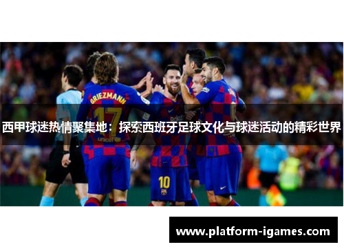 西甲球迷热情聚集地:探索西班牙足球文化与球迷活动的精彩世界 西甲球迷热情聚集地:探索西班牙足球文化与球迷活动的精彩世界