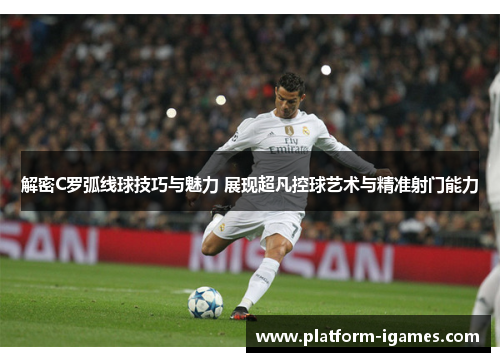 解密C罗弧线球技巧与魅力 展现超凡控球艺术与精准射门能力 解密C罗弧线球技巧与魅力 展现超凡控球艺术与精准射门能力