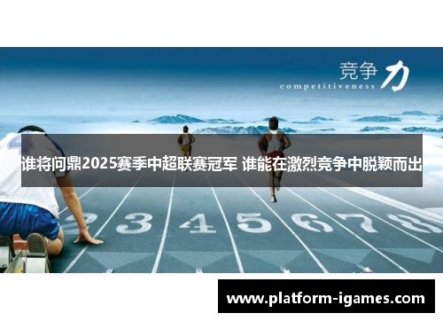 谁将问鼎2025赛季中超联赛冠军 谁能在激烈竞争中脱颖而出 谁将问鼎2025赛季中超联赛冠军 谁能在激烈竞争中脱颖而出