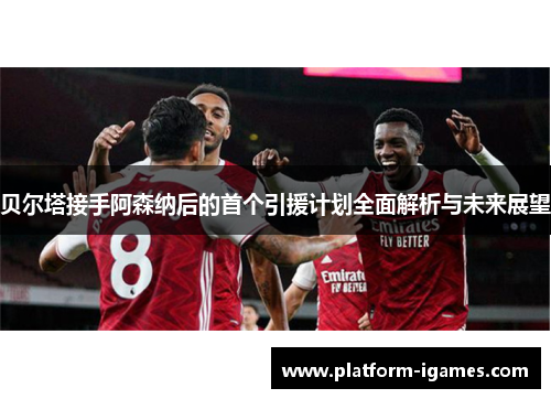 贝尔塔接手阿森纳后的首个引援计划全面解析与未来展望 贝尔塔接手阿森纳后的首个引援计划全面解析与未来展望