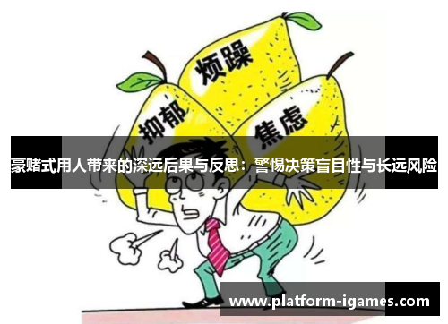 豪赌式用人带来的深远后果与反思:警惕决策盲目性与长远风险 豪赌式用人带来的深远后果与反思:警惕决策盲目性与长远风险