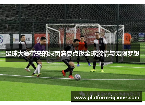 足球大赛带来的绿茵盛宴点燃全球激情与无限梦想 足球大赛带来的绿茵盛宴点燃全球激情与无限梦想