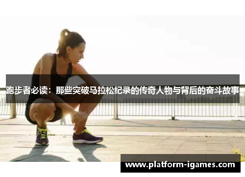 跑步者必读：那些突破马拉松纪录的传奇人物与背后的奋斗故事