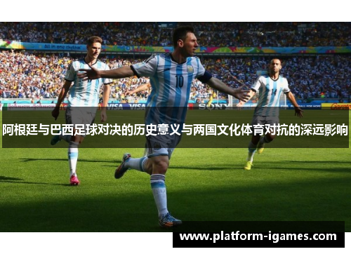 阿根廷与巴西足球对决的历史意义与两国文化体育对抗的深远影响