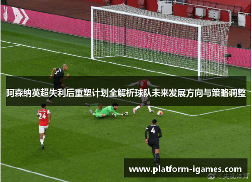 阿森纳英超失利后重塑计划全解析球队未来发展方向与策略调整 阿森纳英超失利后重塑计划全解析球队未来发展方向与策略调整