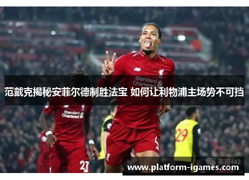 范戴克揭秘安菲尔德制胜法宝 如何让利物浦主场势不可挡