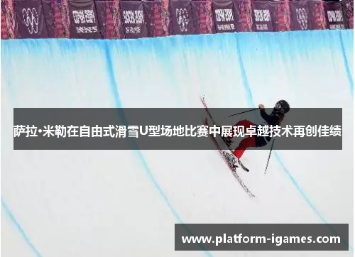 萨拉·米勒在自由式滑雪U型场地比赛中展现卓越技术再创佳绩