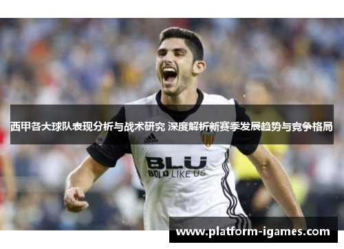 西甲各大球队表现分析与战术研究 深度解析新赛季发展趋势与竞争格局 西甲各大球队表现分析与战术研究 深度解析新赛季发展趋势与竞争格局
