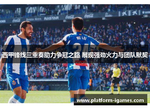 西甲锋线三重奏助力争冠之路 展现强劲火力与团队默契 西甲锋线三重奏助力争冠之路 展现强劲火力与团队默契