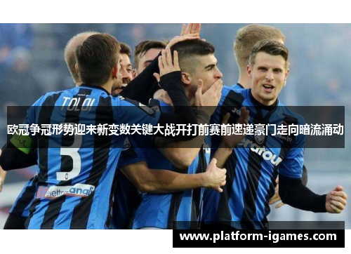 欧冠争冠形势迎来新变数关键大战开打前赛前速递豪门走向暗流涌动 欧冠争冠形势迎来新变数关键大战开打前赛前速递豪门走向暗流涌动