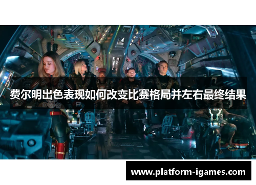 费尔明出色表现如何改变比赛格局并左右最终结果 费尔明出色表现如何改变比赛格局并左右最终结果