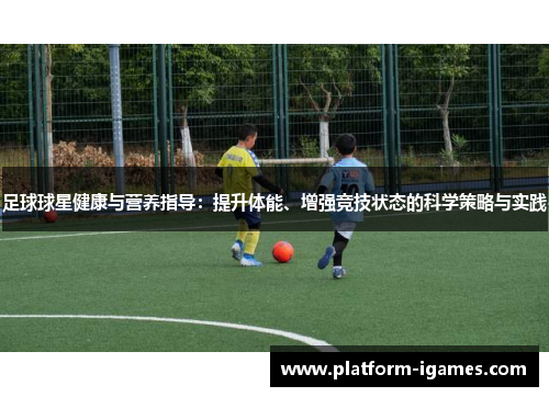 足球球星健康与营养指导:提升体能、增强竞技状态的科学策略与实践 足球球星健康与营养指导:提升体能、增强竞技状态的科学策略与实践