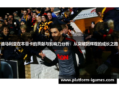 迪马利亚在本菲卡的贡献与影响力分析:从突破到辉煌的成长之路 迪马利亚在本菲卡的贡献与影响力分析:从突破到辉煌的成长之路