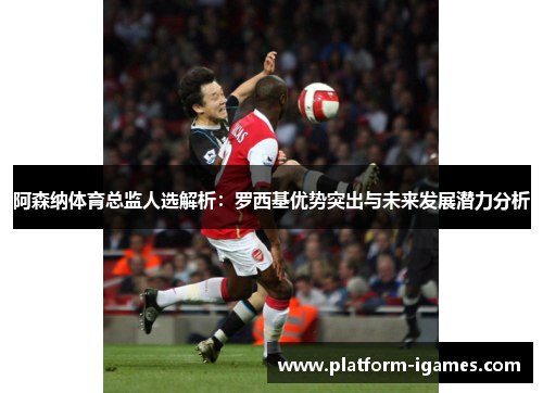 阿森纳体育总监人选解析：罗西基优势突出与未来发展潜力分析