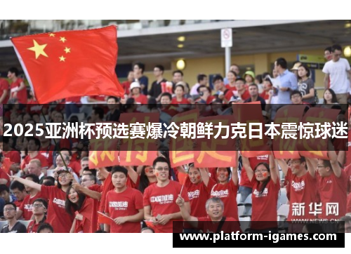 2025亚洲杯预选赛爆冷朝鲜力克日本震惊球迷 2025亚洲杯预选赛爆冷朝鲜力克日本震惊球迷