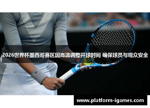 2026世界杯墨西哥赛区因高温调整开球时间 确保球员与观众安全 2026世界杯墨西哥赛区因高温调整开球时间 确保球员与观众安全