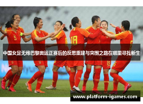 中国女足无缘巴黎奥运正赛后的反思重建与突围之路在哪里寻找新生 中国女足无缘巴黎奥运正赛后的反思重建与突围之路在哪里寻找新生