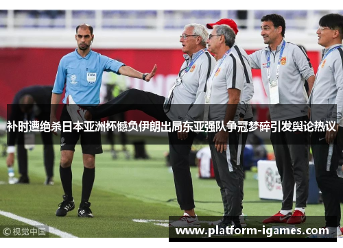 补时遭绝杀日本亚洲杯憾负伊朗出局东亚强队争冠梦碎引发舆论热议