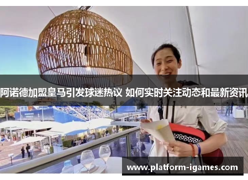 阿诺德加盟皇马引发球迷热议 如何实时关注动态和最新资讯