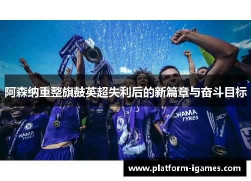阿森纳重整旗鼓英超失利后的新篇章与奋斗目标