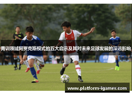 青训领域阿贾克斯模式的五大启示及其对未来足球发展的深远影响