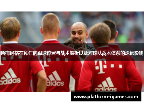 鲁梅尼格在拜仁的踢球位置与战术解析以及对球队战术体系的深远影响 鲁梅尼格在拜仁的踢球位置与战术解析以及对球队战术体系的深远影响