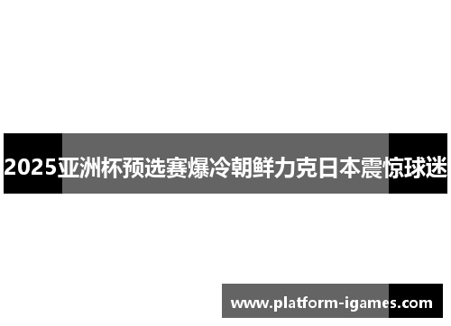 2025亚洲杯预选赛爆冷朝鲜力克日本震惊球迷 2025亚洲杯预选赛爆冷朝鲜力克日本震惊球迷