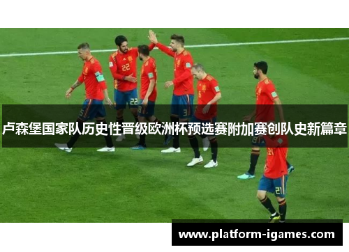 卢森堡国家队历史性晋级欧洲杯预选赛附加赛创队史新篇章 卢森堡国家队历史性晋级欧洲杯预选赛附加赛创队史新篇章