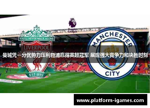 曼城凭一分优势力压利物浦赢得英超冠军 展现强大竞争力和决胜时刻 曼城凭一分优势力压利物浦赢得英超冠军 展现强大竞争力和决胜时刻
