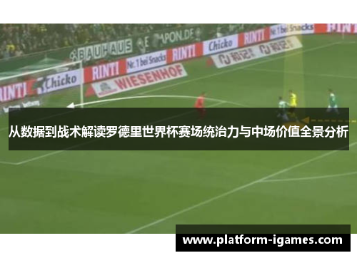 从数据到战术解读罗德里世界杯赛场统治力与中场价值全景分析 从数据到战术解读罗德里世界杯赛场统治力与中场价值全景分析