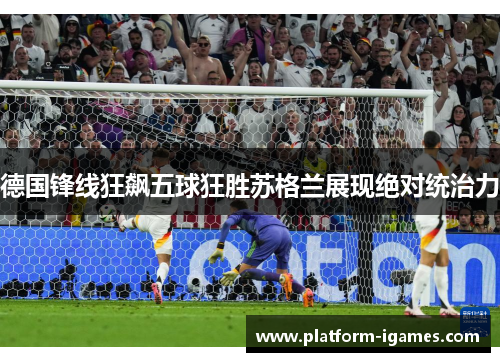 德国锋线狂飙五球狂胜苏格兰展现绝对统治力